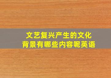 文艺复兴产生的文化背景有哪些内容呢英语