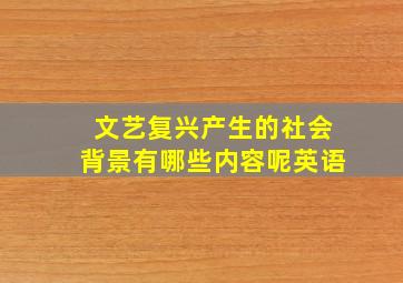 文艺复兴产生的社会背景有哪些内容呢英语