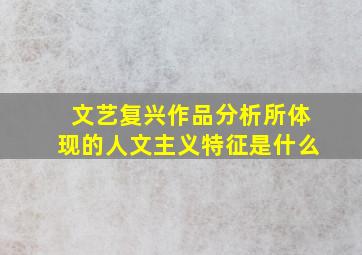 文艺复兴作品分析所体现的人文主义特征是什么