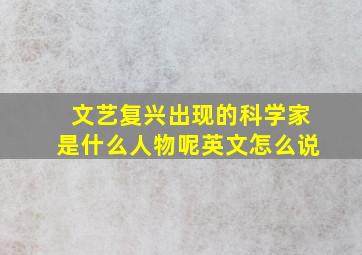 文艺复兴出现的科学家是什么人物呢英文怎么说