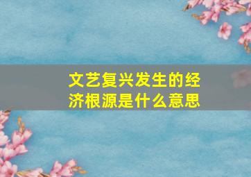 文艺复兴发生的经济根源是什么意思