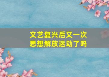 文艺复兴后又一次思想解放运动了吗