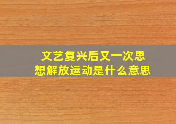 文艺复兴后又一次思想解放运动是什么意思