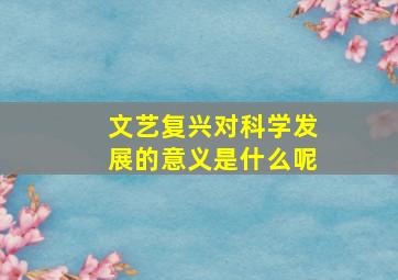 文艺复兴对科学发展的意义是什么呢