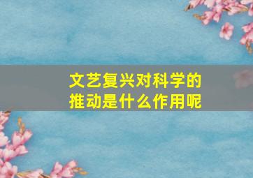 文艺复兴对科学的推动是什么作用呢