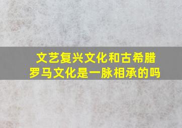 文艺复兴文化和古希腊罗马文化是一脉相承的吗