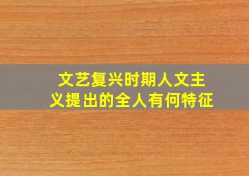 文艺复兴时期人文主义提出的全人有何特征