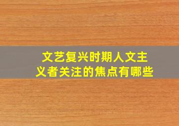 文艺复兴时期人文主义者关注的焦点有哪些