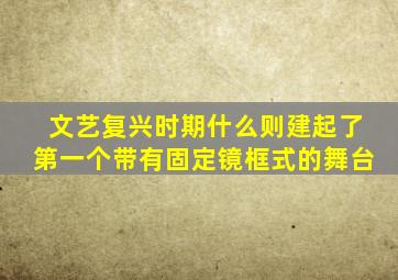 文艺复兴时期什么则建起了第一个带有固定镜框式的舞台