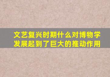 文艺复兴时期什么对博物学发展起到了巨大的推动作用