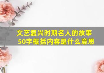 文艺复兴时期名人的故事50字概括内容是什么意思