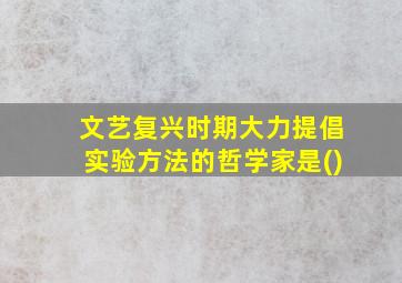 文艺复兴时期大力提倡实验方法的哲学家是()