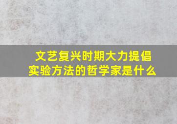 文艺复兴时期大力提倡实验方法的哲学家是什么