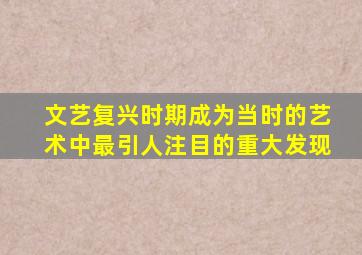 文艺复兴时期成为当时的艺术中最引人注目的重大发现