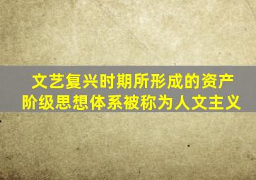 文艺复兴时期所形成的资产阶级思想体系被称为人文主义