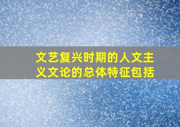 文艺复兴时期的人文主义文论的总体特征包括