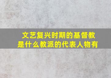 文艺复兴时期的基督教是什么教派的代表人物有