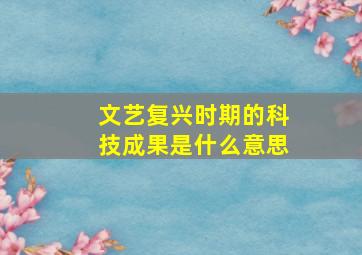 文艺复兴时期的科技成果是什么意思