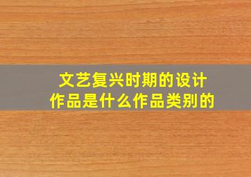 文艺复兴时期的设计作品是什么作品类别的