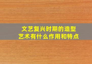 文艺复兴时期的造型艺术有什么作用和特点