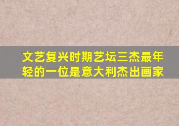 文艺复兴时期艺坛三杰最年轻的一位是意大利杰出画家