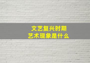 文艺复兴时期艺术现象是什么