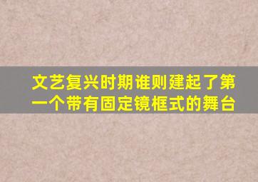 文艺复兴时期谁则建起了第一个带有固定镜框式的舞台