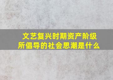 文艺复兴时期资产阶级所倡导的社会思潮是什么