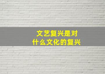 文艺复兴是对什么文化的复兴