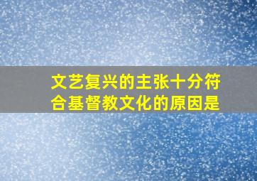 文艺复兴的主张十分符合基督教文化的原因是