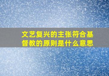 文艺复兴的主张符合基督教的原则是什么意思