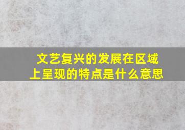 文艺复兴的发展在区域上呈现的特点是什么意思