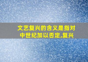 文艺复兴的含义是指对中世纪加以否定,复兴