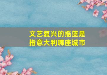 文艺复兴的摇篮是指意大利哪座城市