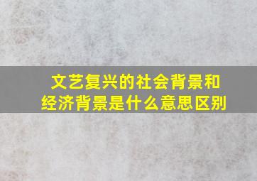 文艺复兴的社会背景和经济背景是什么意思区别