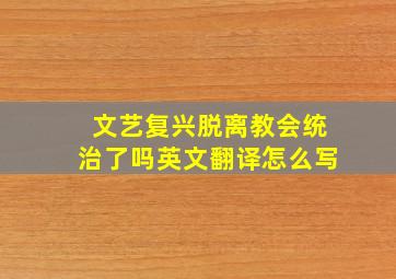 文艺复兴脱离教会统治了吗英文翻译怎么写