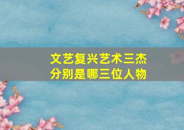 文艺复兴艺术三杰分别是哪三位人物