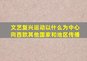 文艺复兴运动以什么为中心向西欧其他国家和地区传播