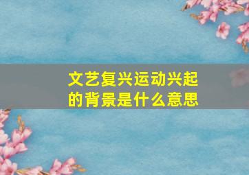 文艺复兴运动兴起的背景是什么意思