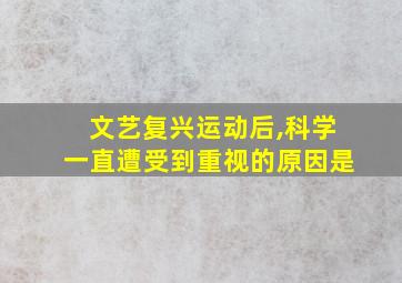 文艺复兴运动后,科学一直遭受到重视的原因是