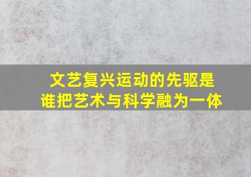 文艺复兴运动的先驱是谁把艺术与科学融为一体