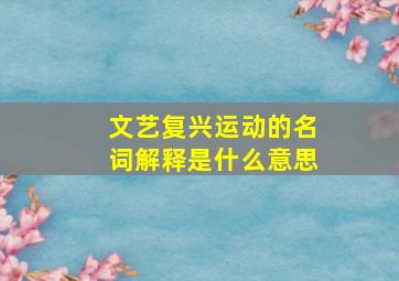 文艺复兴运动的名词解释是什么意思