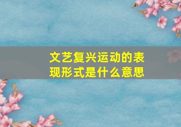 文艺复兴运动的表现形式是什么意思