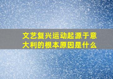 文艺复兴运动起源于意大利的根本原因是什么