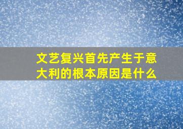 文艺复兴首先产生于意大利的根本原因是什么