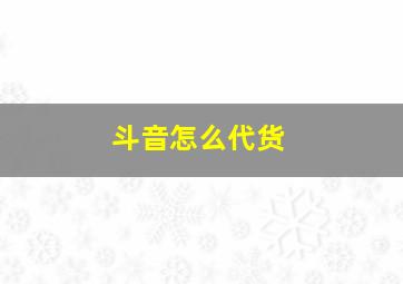 斗音怎么代货