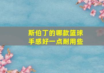 斯伯丁的哪款篮球手感好一点耐用些