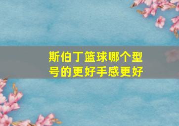 斯伯丁篮球哪个型号的更好手感更好