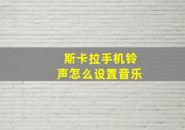 斯卡拉手机铃声怎么设置音乐