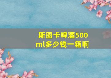 斯图卡啤酒500ml多少钱一箱啊